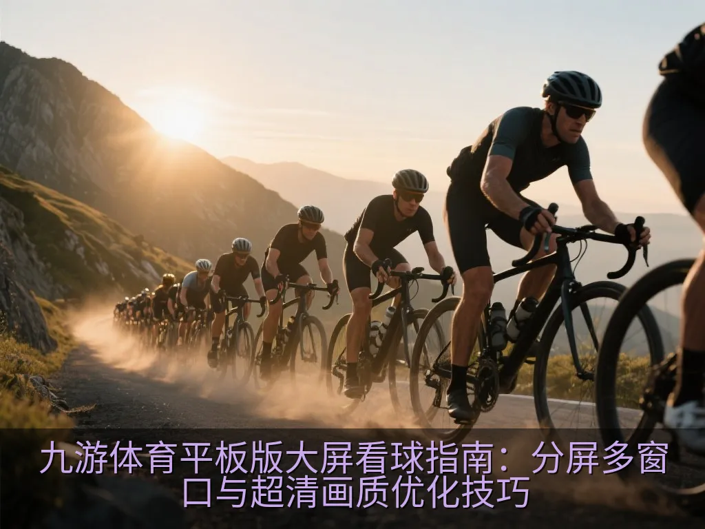 九游体育平板版大屏看球指南：分屏多窗口与超清画质优化技巧